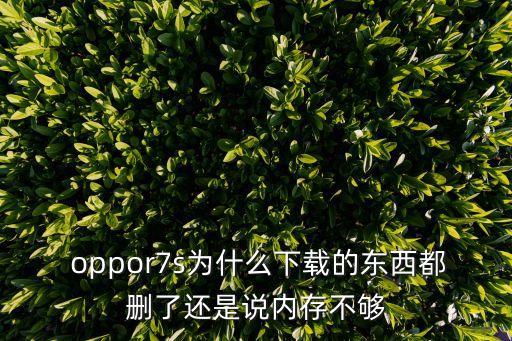  oppor7s為什么下載的東西都刪了還是說(shuō)內(nèi)存不夠