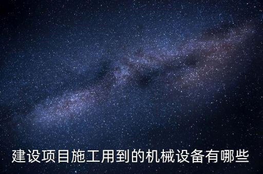 建設(shè)項目施工用到的機(jī)械設(shè)備有哪些