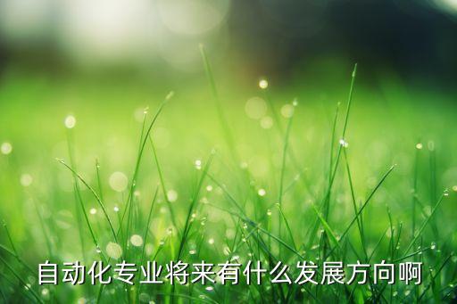 科技自動(dòng)化面向的場(chǎng)景是什么，自動(dòng)化專(zhuān)業(yè)的走向是什么