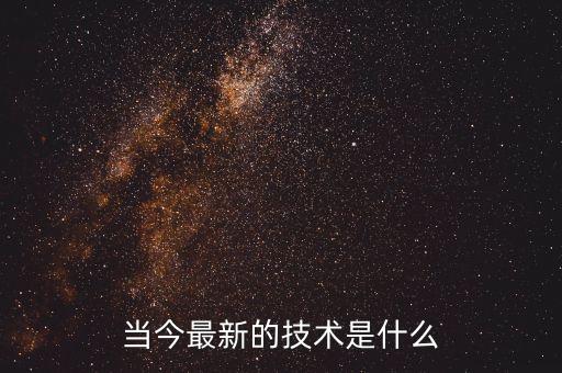 現(xiàn)在最新的技術(shù)，當(dāng)今有什么最新的技術(shù)成果