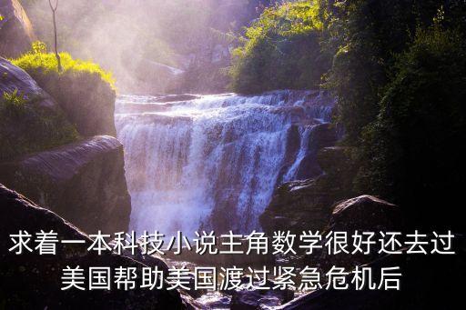 求著一本科技小說主角數(shù)學(xué)很好還去過美國(guó)幫助美國(guó)渡過緊急危機(jī)后