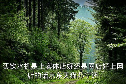 買(mǎi)飲水機(jī)是上實(shí)體店好還是網(wǎng)店好上網(wǎng)店的話(huà)京東天貓?zhí)K寧還