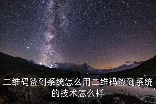 二維碼簽到系統(tǒng)怎么用二維碼簽到系統(tǒng)的技術(shù)怎么樣