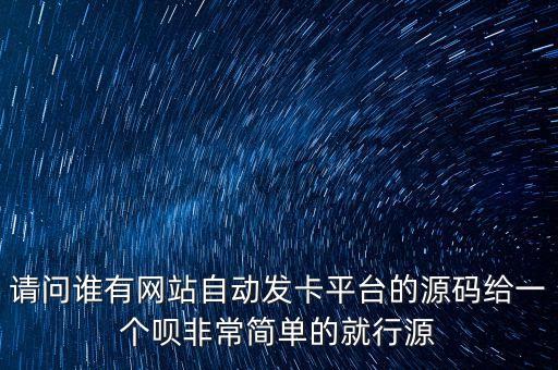 請問誰有網(wǎng)站自動發(fā)卡平臺的源碼給一個唄非常簡單的就行源
