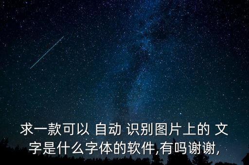 求一款可以 自動 識別圖片上的 文字是什么字體的軟件,有嗎謝謝,