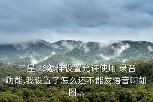 三星 s6怎樣設(shè)置允許使用 錄音功能,我設(shè)置了怎么還不能發(fā)語音啊如圖...