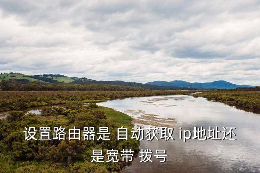 設(shè)置路由器是 自動獲取 ip地址還是寬帶 撥號