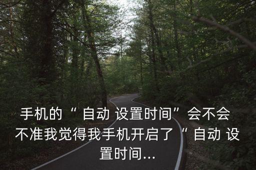 手機(jī)的“ 自動(dòng) 設(shè)置時(shí)間”會(huì)不會(huì) 不準(zhǔn)我覺(jué)得我手機(jī)開(kāi)啟了“ 自動(dòng) 設(shè)置時(shí)間...