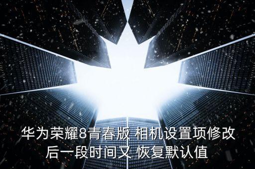  華為榮耀8青春版 相機(jī)設(shè)置項修改后一段時間又 恢復(fù)默認(rèn)值