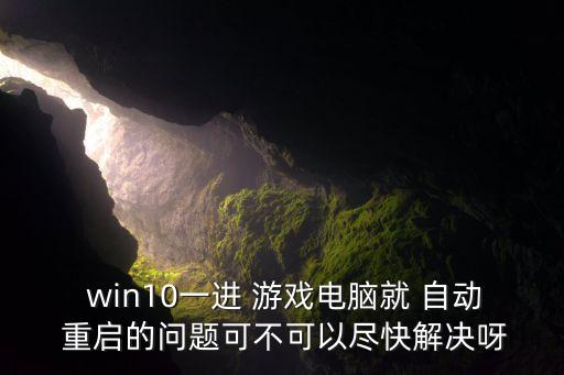  win10一進 游戲電腦就 自動 重啟的問題可不可以盡快解決呀