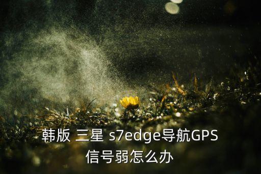 韓版 三星 s7edge導(dǎo)航GPS信號(hào)弱怎么辦