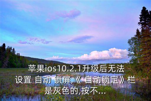  蘋果ios10.2.1升級(jí)后無(wú)法設(shè)置 自動(dòng) 鎖屏,《 自動(dòng)鎖定》欄是灰色的,按不...