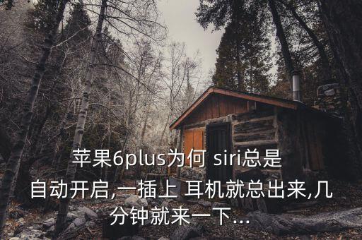 蘋果6plus為何 siri總是 自動(dòng)開啟,一插上 耳機(jī)就總出來,幾分鐘就來一下...