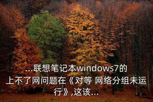 ...聯(lián)想筆記本windows7的上不了網(wǎng)問題在《對等 網(wǎng)絡(luò)分組未運行》,這該...