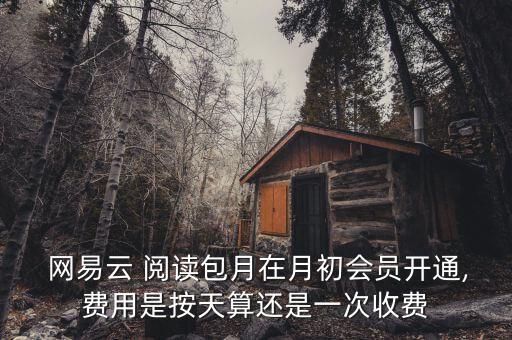  網(wǎng)易云 閱讀包月在月初會(huì)員開(kāi)通,費(fèi)用是按天算還是一次收費(fèi)