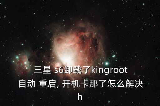  三星 s6卸載了kingroot 自動 重啟, 開機卡那了怎么解決h