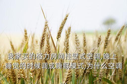 我家買的格力房間掛壁式空調(diào),晚上 睡覺的時(shí)候調(diào)成睡眠模式,為什么空調(diào)...