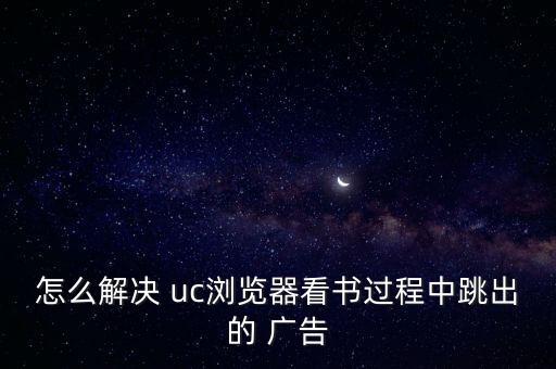 怎么解決 uc瀏覽器看書(shū)過(guò)程中跳出的 廣告