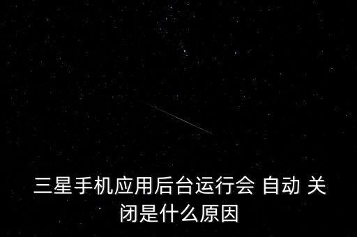  三星手機(jī)應(yīng)用后臺(tái)運(yùn)行會(huì) 自動(dòng) 關(guān)閉是什么原因