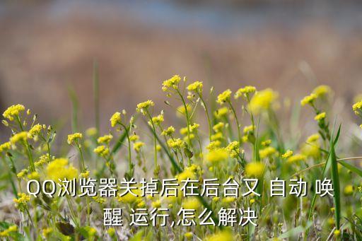 QQ瀏覽器關(guān)掉后在后臺又 自動 喚醒 運行,怎么解決