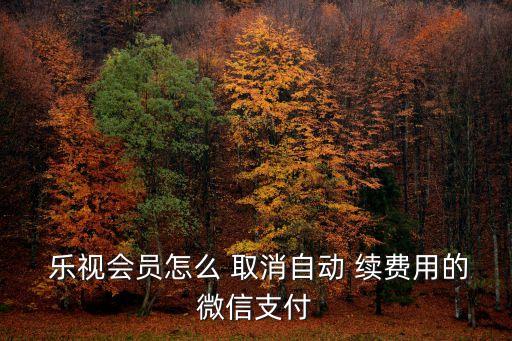  樂視會員怎么 取消自動 續(xù)費用的微信支付