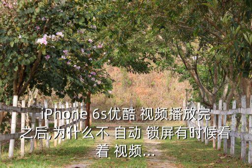 iPhone 6s優(yōu)酷 視頻播放完之后,為什么不 自動 鎖屏有時候看著 視頻...