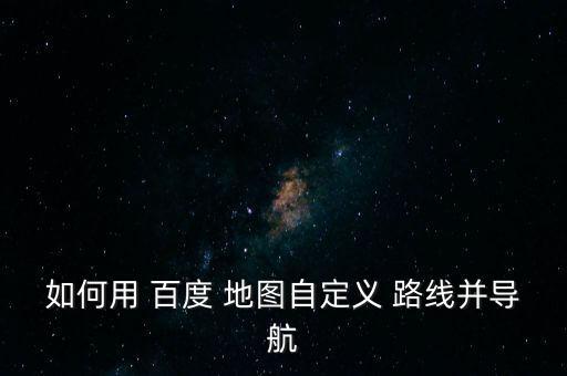 如何用 百度 地圖自定義 路線并導(dǎo)航