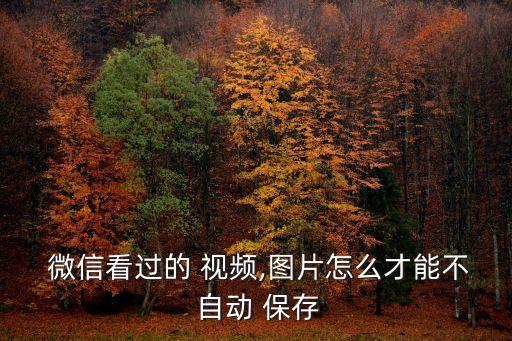  微信看過的 視頻,圖片怎么才能不 自動 保存