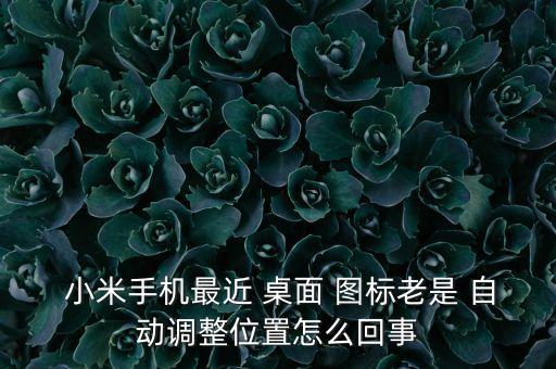  小米手機最近 桌面 圖標老是 自動調(diào)整位置怎么回事