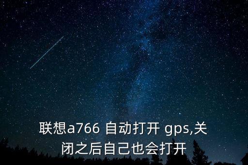 聯(lián)想a766 自動打開 gps,關(guān)閉之后自己也會打開