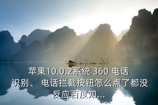 蘋果10.0.2系統(tǒng) 360 電話 識(shí)別、 電話攔截按鈕怎么點(diǎn)了都沒反應(yīng)百度知...