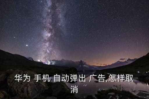 華為 手機 自動彈出 廣告,怎樣取消