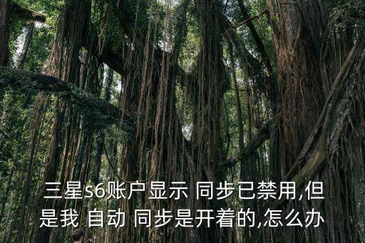  三星s6賬戶顯示 同步已禁用,但是我 自動 同步是開著的,怎么辦