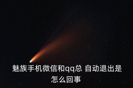  魅族手機(jī)微信和qq總 自動(dòng)退出是怎么回事