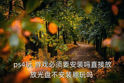 ps4玩 游戲必須要安裝嗎直接放放光盤不安裝能玩嗎