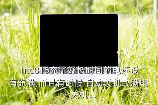  htc816充了好長(zhǎng)時(shí)間的電還沒(méi)有充滿,而且有時(shí)候 自動(dòng)關(guān)機(jī)或滿電一關(guān)機(jī)...