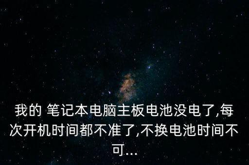 我的 筆記本電腦主板電池沒電了,每次開機(jī)時間都不準(zhǔn)了,不換電池時間不可...