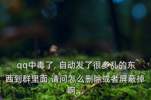  qq中毒了, 自動發(fā)了很多亂的東西到群里面,請問怎么刪除或者屏蔽掉啊...