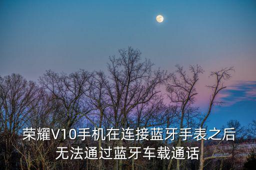  榮耀V10手機(jī)在連接藍(lán)牙手表之后無法通過藍(lán)牙車載通話