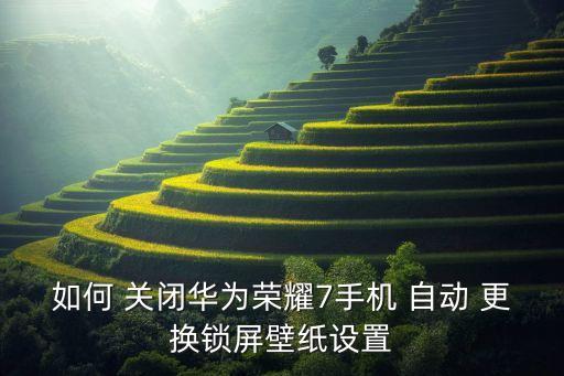 如何 關(guān)閉華為榮耀7手機(jī) 自動(dòng) 更換鎖屏壁紙?jiān)O(shè)置