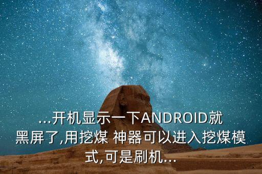 ...開機顯示一下ANDROID就黑屏了,用挖煤 神器可以進入挖煤模式,可是刷機...