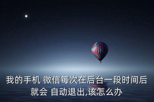 我的手機(jī) 微信每次在后臺(tái)一段時(shí)間后就會(huì) 自動(dòng)退出,該怎么辦