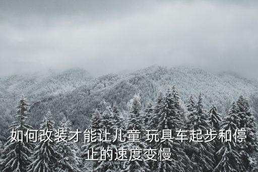 如何改裝才能讓兒童 玩具車起步和停止的速度變慢