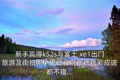 新手賓得k52s與富士 xe1出門旅游及街拍哪個更適合啊畫質色彩應該都不錯...