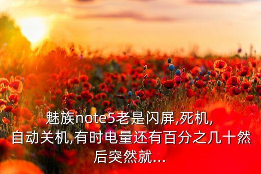  魅族note5老是閃屏,死機, 自動關(guān)機,有時電量還有百分之幾十然后突然就...