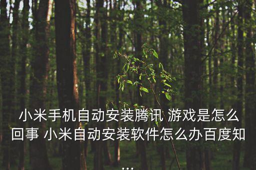  小米手機(jī)自動(dòng)安裝騰訊 游戲是怎么回事 小米自動(dòng)安裝軟件怎么辦百度知...
