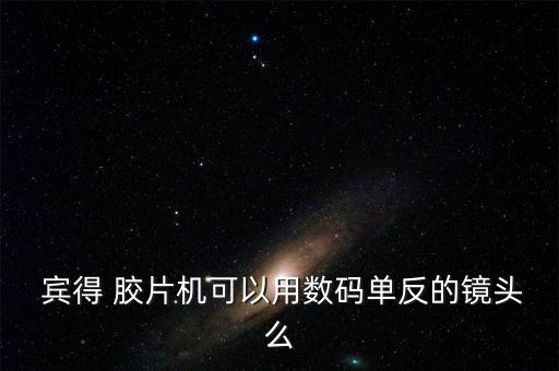  賓得 膠片機可以用數(shù)碼單反的鏡頭么