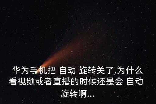 華為手機(jī)把 自動(dòng) 旋轉(zhuǎn)關(guān)了,為什么看視頻或者直播的時(shí)候還是會(huì) 自動(dòng) 旋轉(zhuǎn)啊...