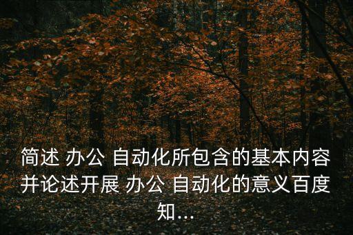 簡述 辦公 自動化所包含的基本內(nèi)容并論述開展 辦公 自動化的意義百度知...