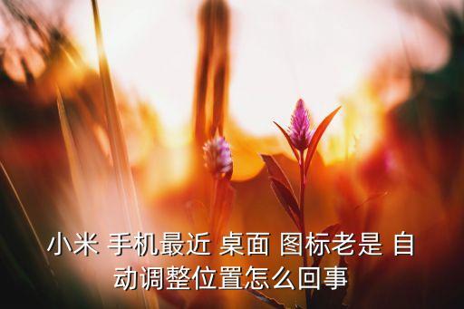 小米 手機最近 桌面 圖標老是 自動調整位置怎么回事